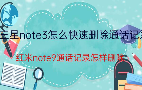 三星note3怎么快速删除通话记录 红米note9通话记录怎样删除？